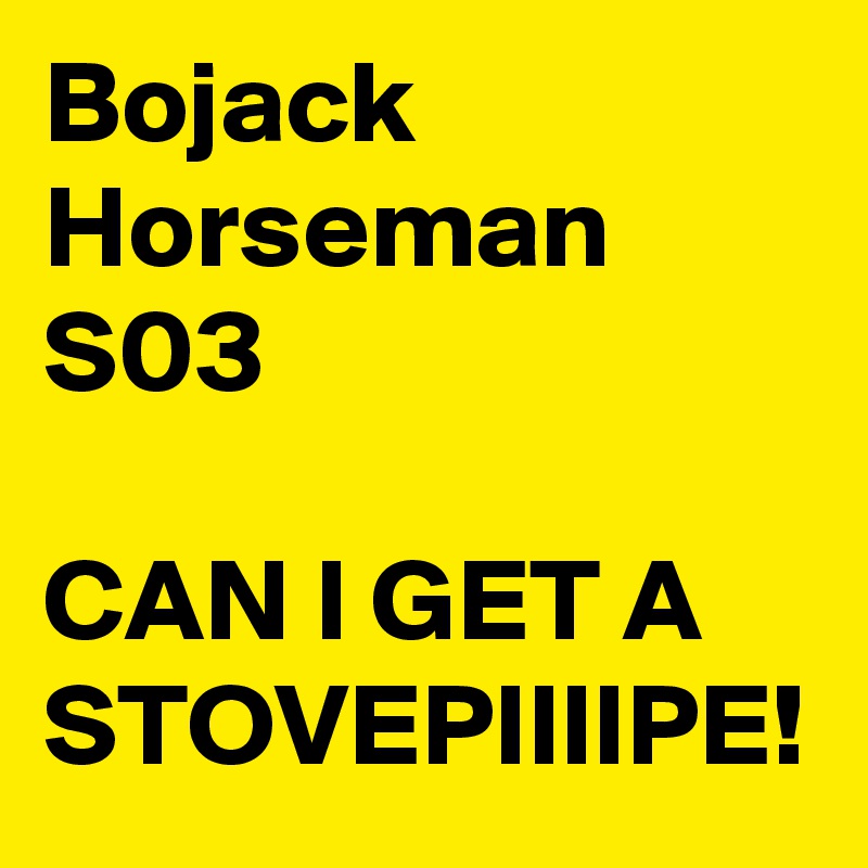 Bojack Horseman S03

CAN I GET A STOVEPIIIIPE!