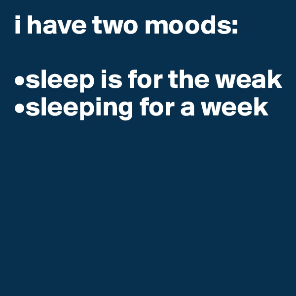 i have two moods:

•sleep is for the weak
•sleeping for a week




