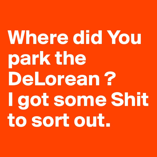 
Where did You park the DeLorean ?
I got some Shit to sort out. 
