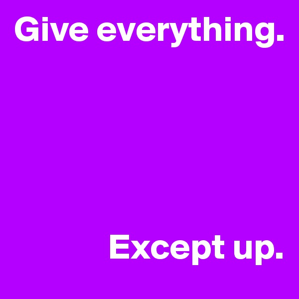 Give everything.





             Except up.