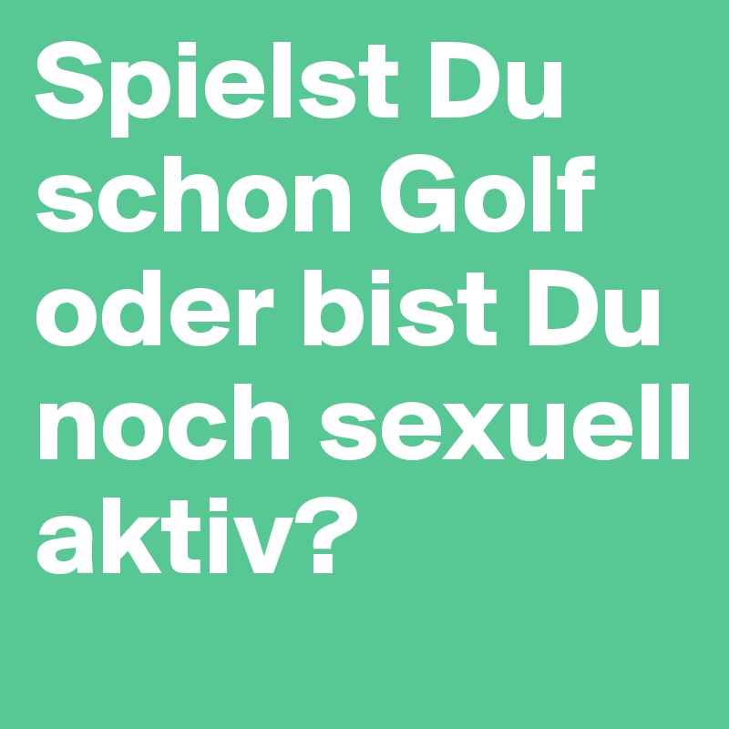 Spielst Du schon Golf oder bist Du noch sexuell aktiv?