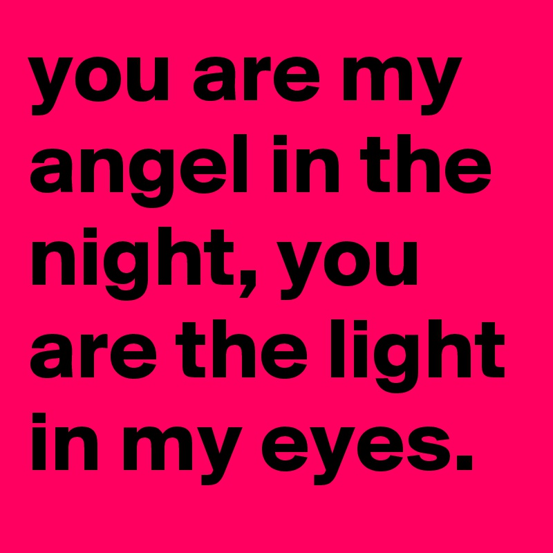 you are my angel in the night, you are the light in my eyes.