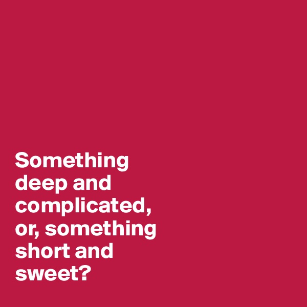 





Something 
deep and 
complicated, 
or, something 
short and 
sweet?