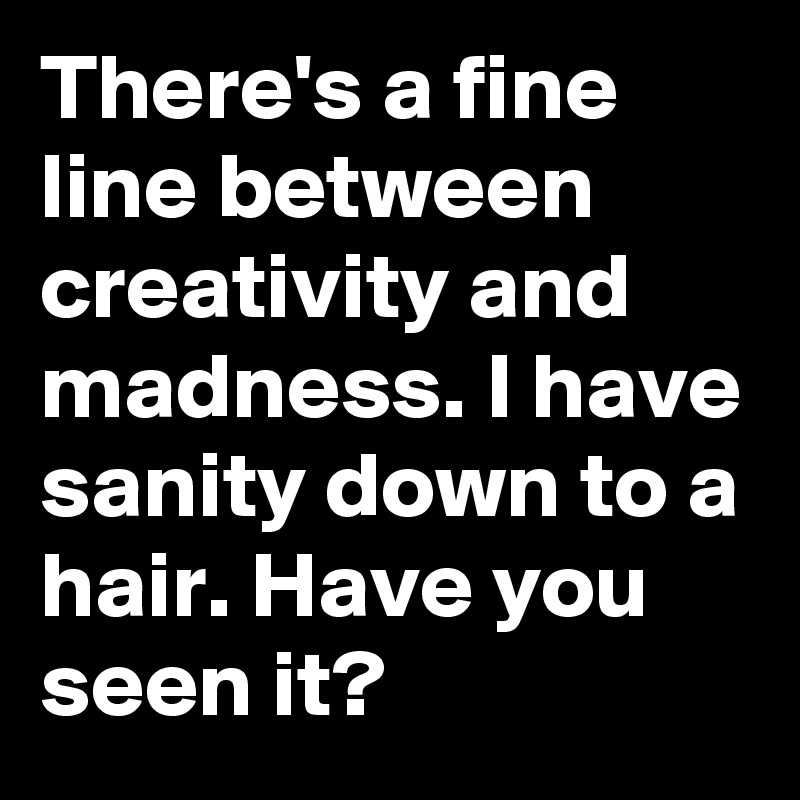 There's a fine line between creativity and madness. I have sanity down to a hair. Have you seen it?