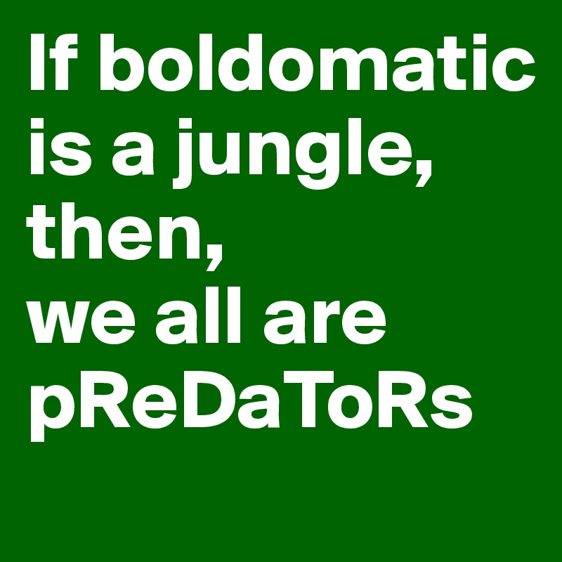 If boldomatic is a jungle, 
then, 
we all are pReDaToRs