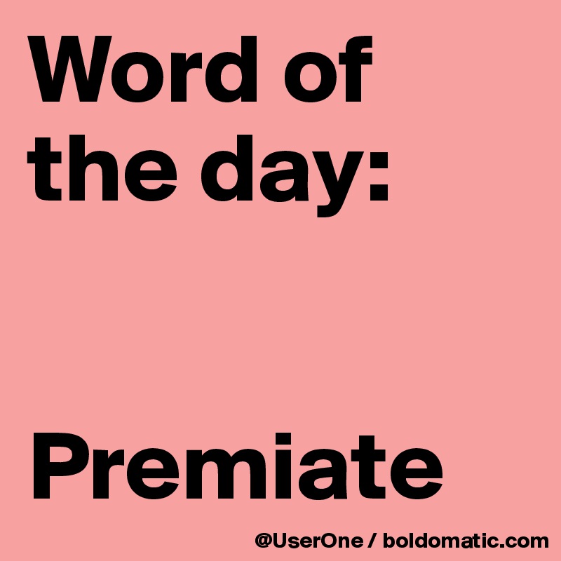 Word of
the day:


Premiate