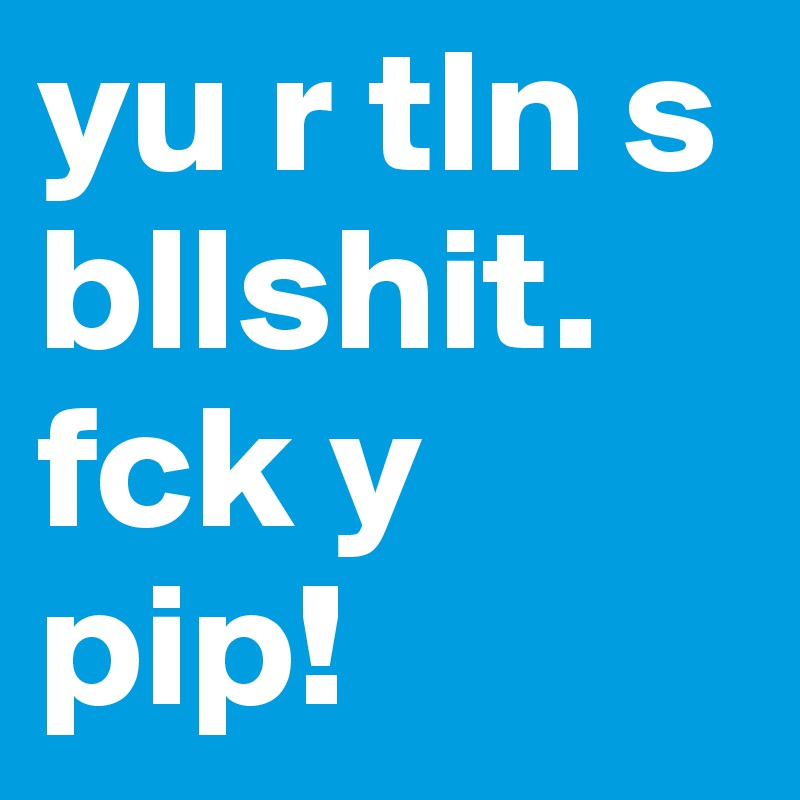 yu r tln s bllshit. fck y pip!