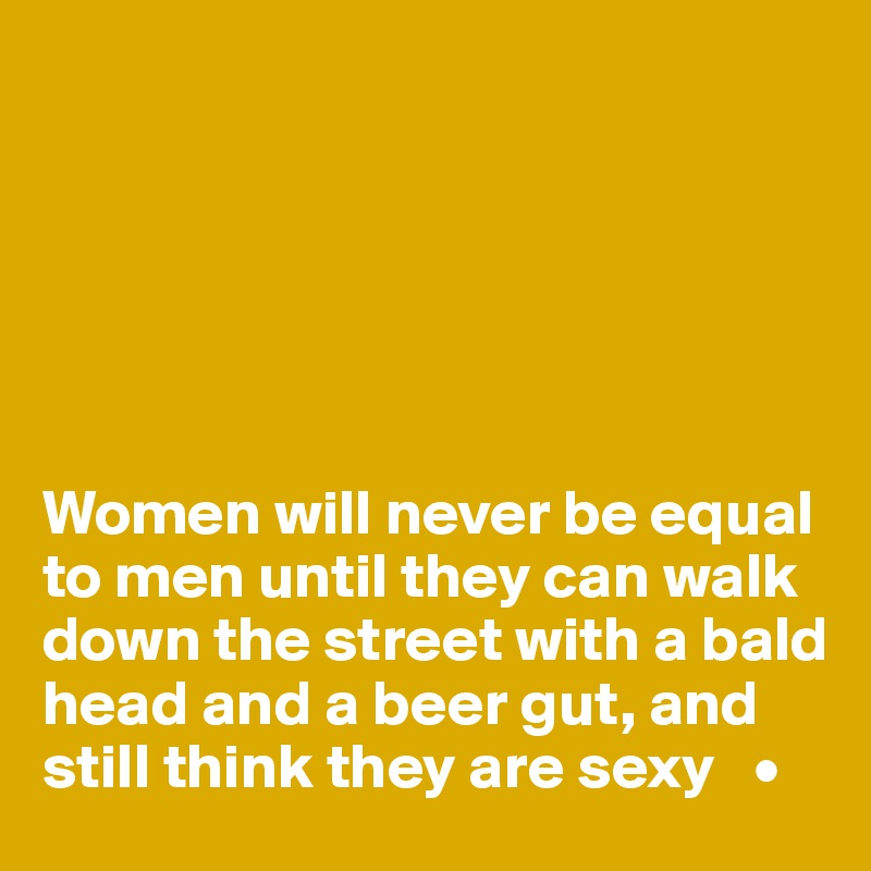 






Women will never be equal to men until they can walk down the street with a bald head and a beer gut, and still think they are sexy   •