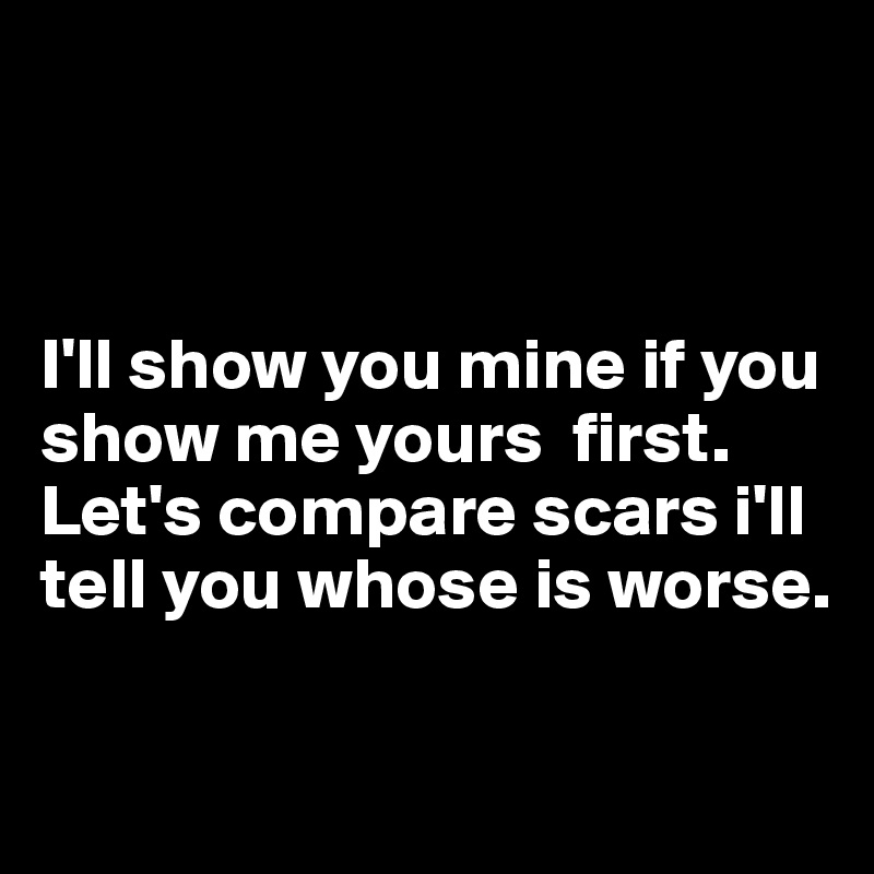 



I'll show you mine if you show me yours  first. 
Let's compare scars i'll tell you whose is worse.

