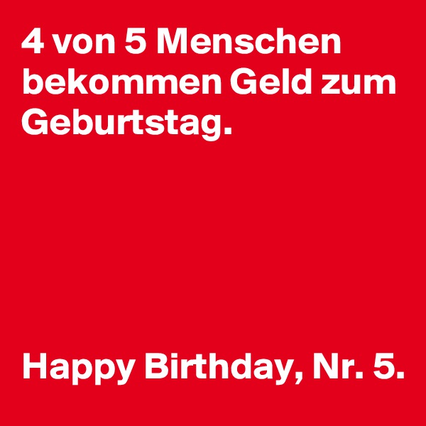 4 von 5 Menschen bekommen Geld zum Geburtstag.





Happy Birthday, Nr. 5.