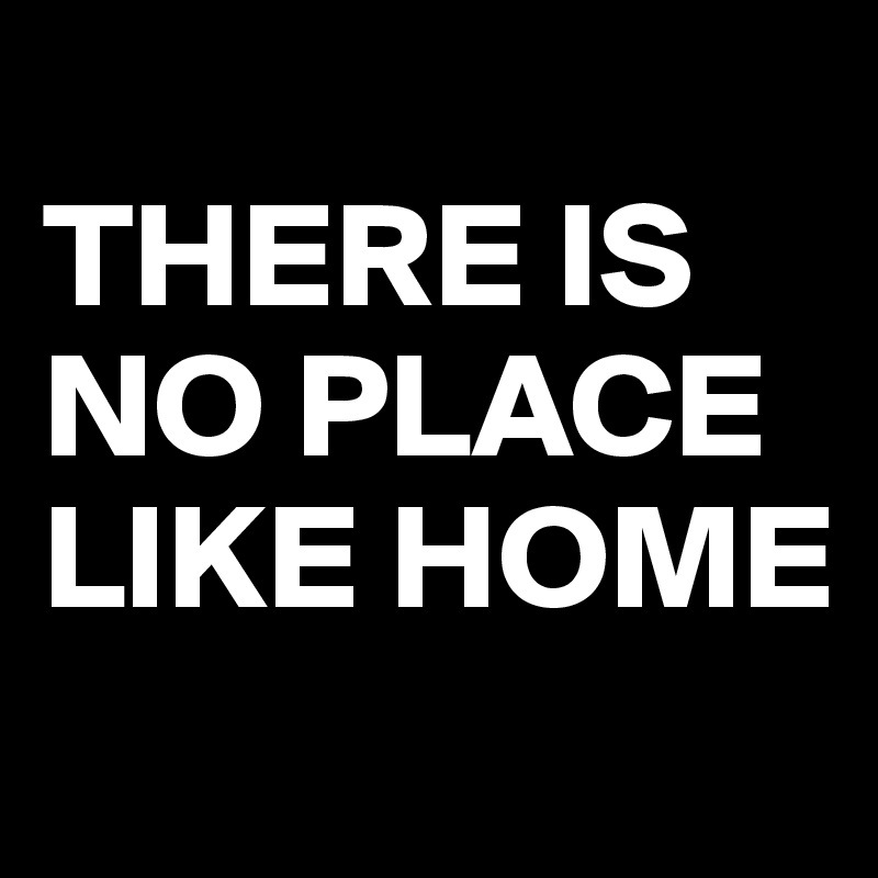 
THERE IS NO PLACE LIKE HOME
