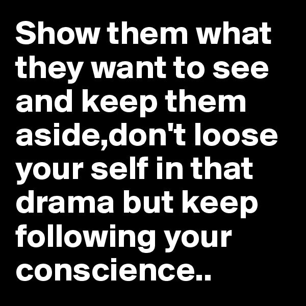 Show them what they want to see and keep them aside,don't loose your self in that drama but keep following your conscience..