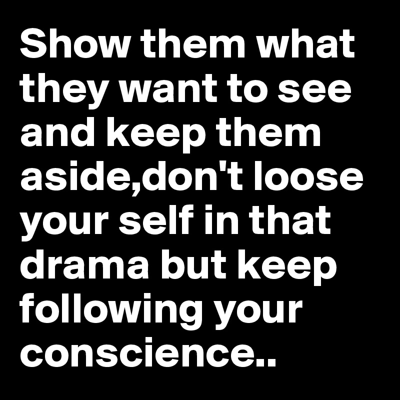 Show them what they want to see and keep them aside,don't loose your self in that drama but keep following your conscience..