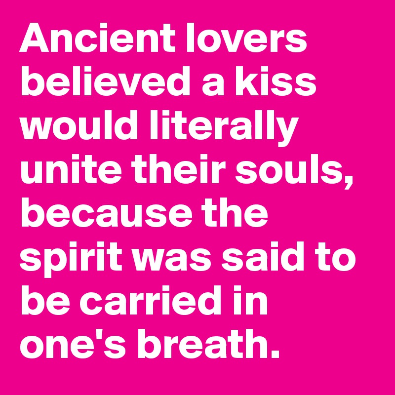 Ancient lovers believed a kiss would literally unite their souls, because the spirit was said to be carried in one's breath.