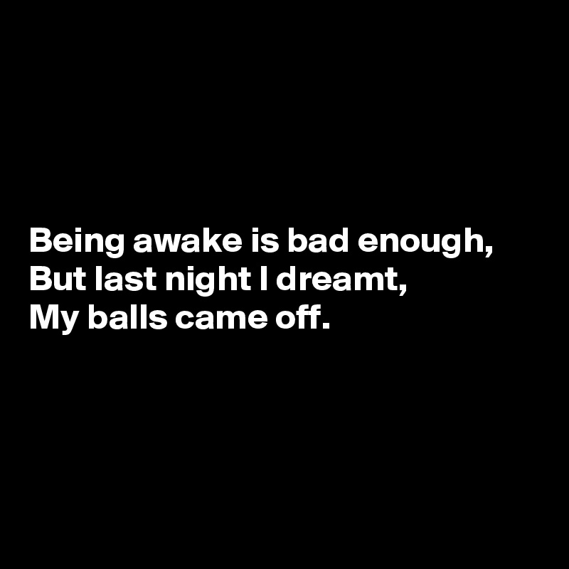 




Being awake is bad enough,
But last night I dreamt,
My balls came off.




