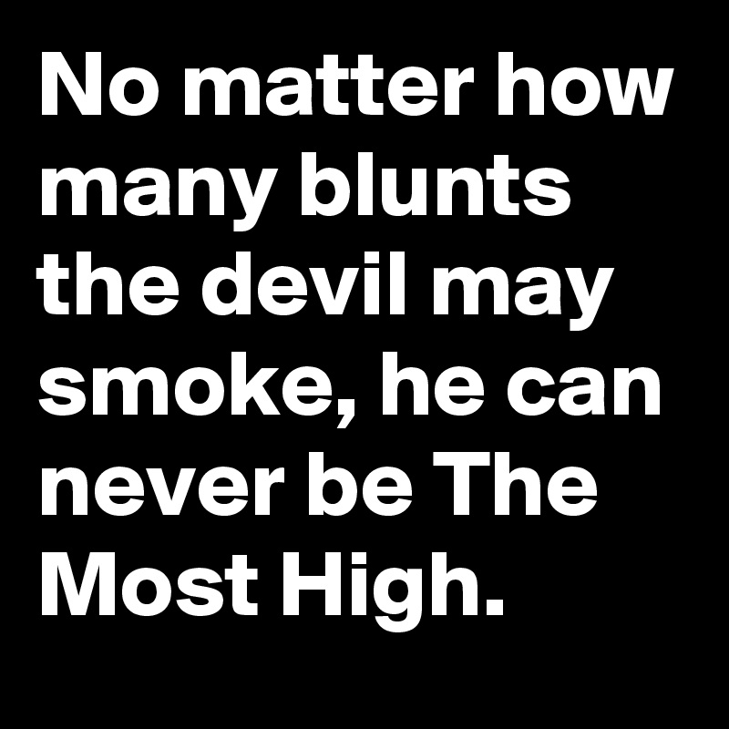 No matter how many blunts the devil may smoke, he can never be The Most High.