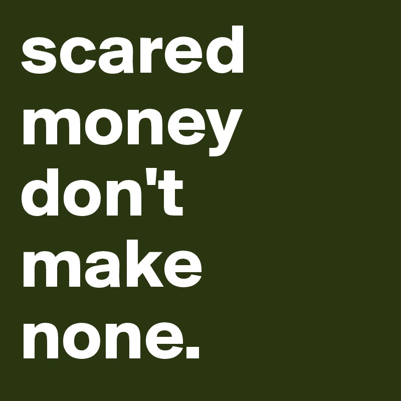 scared money don't make none.
