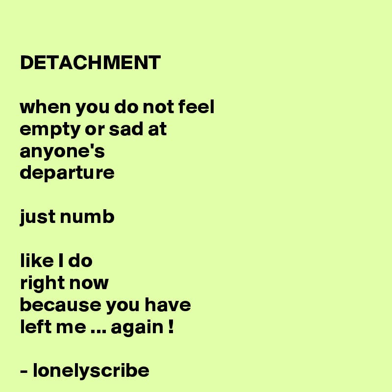 
DETACHMENT 

when you do not feel 
empty or sad at 
anyone's 
departure 

just numb

like I do
right now
because you have 
left me ... again !

- lonelyscribe 