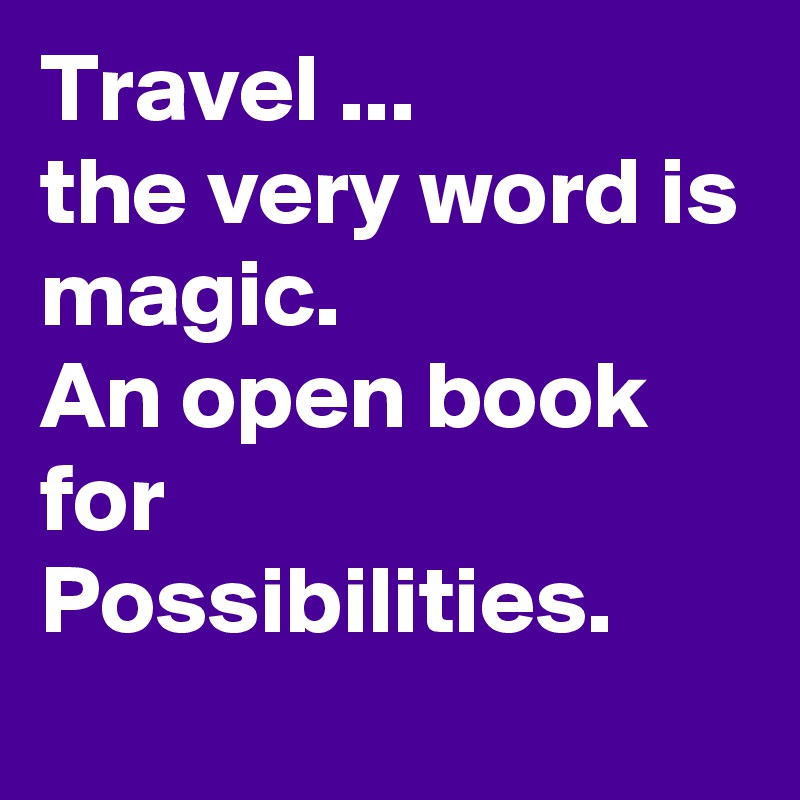Travel ...
the very word is magic. 
An open book 
for Possibilities. 
