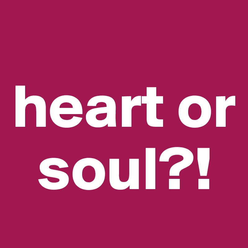 
heart or 
  soul?!