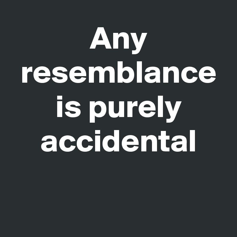  Any
 resemblance
 is purely
 accidental

