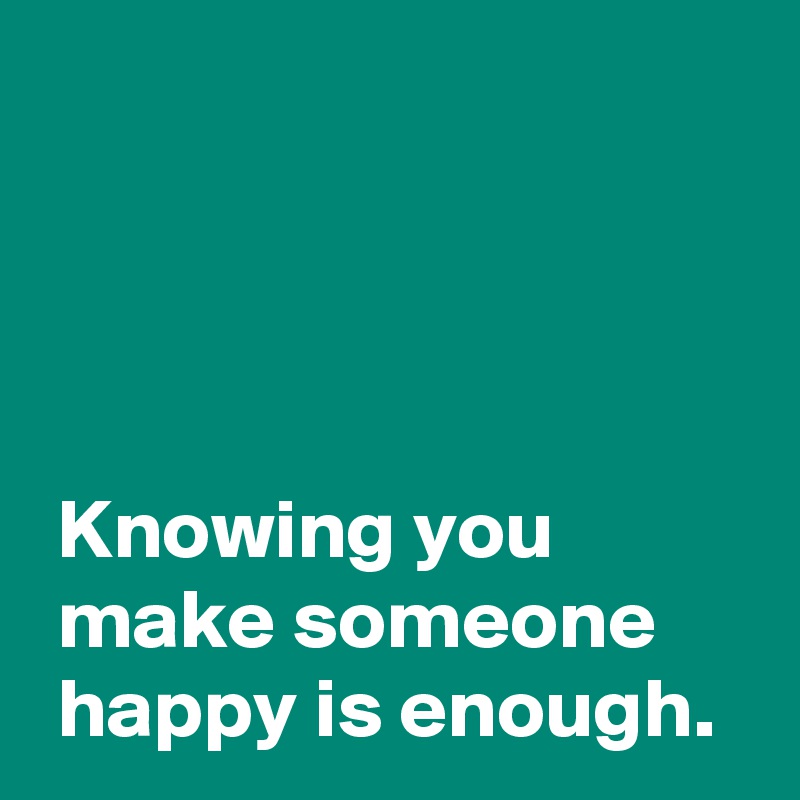 Knowing you make someone happy is enough. - Post by AndSheCame on ...
