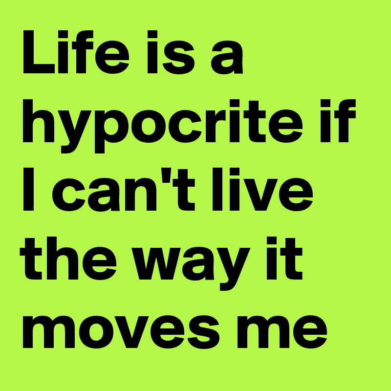 Life is a hypocrite if I can't live the way it moves me 