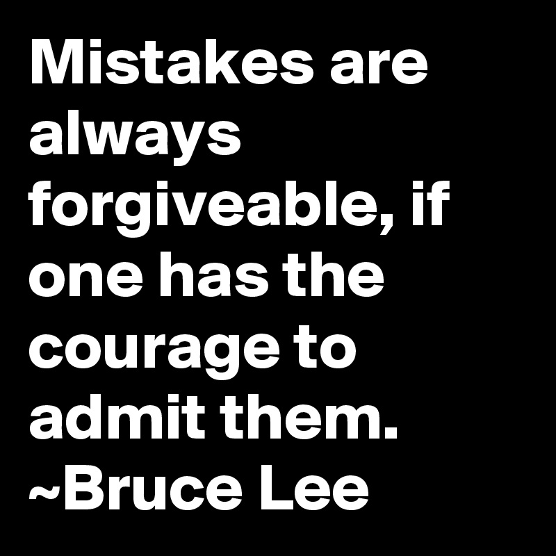 Mistakes are always forgiveable, if one has the courage to admit them.
~Bruce Lee