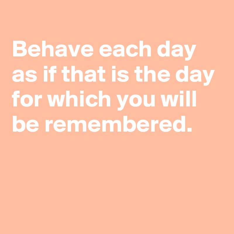 
Behave each day as if that is the day for which you will be remembered.


