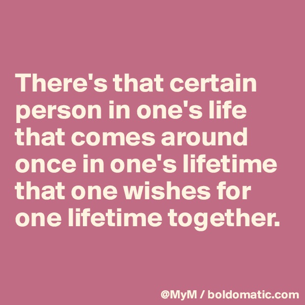 

There's that certain person in one's life that comes around once in one's lifetime that one wishes for one lifetime together.

