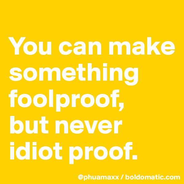 
You can make something foolproof, 
but never idiot proof.