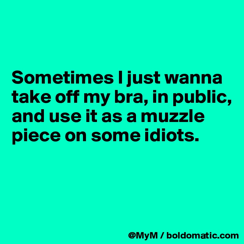 


Sometimes I just wanna take off my bra, in public, and use it as a muzzle piece on some idiots.



