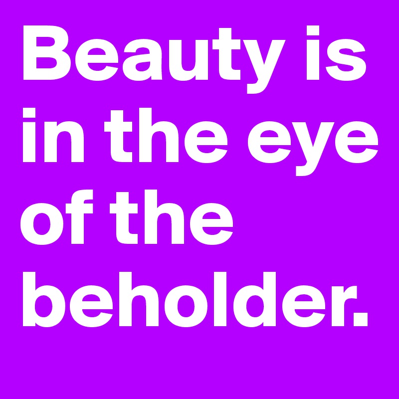 Beauty is in the eye of the beholder. 