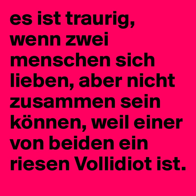 Es Ist Traurig Wenn Zwei Menschen Sich Lieben Aber Nicht Zusammen Sein Konnen Weil Einer Von Beiden Ein Riesen Vollidiot Ist Post By Upupandaway On Boldomatic