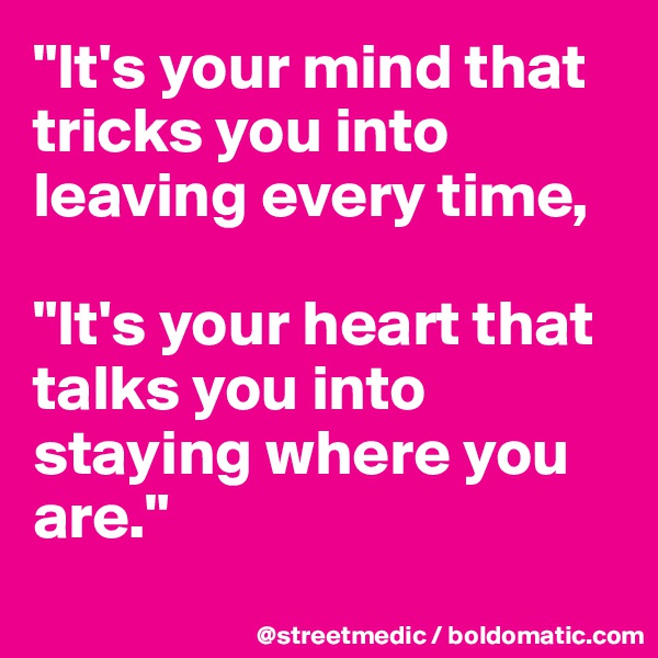 "It's your mind that tricks you into leaving every time,

"It's your heart that talks you into staying where you are."
