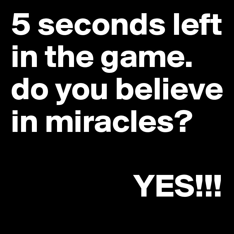 5 seconds left in the game. do you believe in miracles?

                   YES!!!