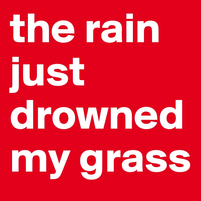 the rain just drowned my grass