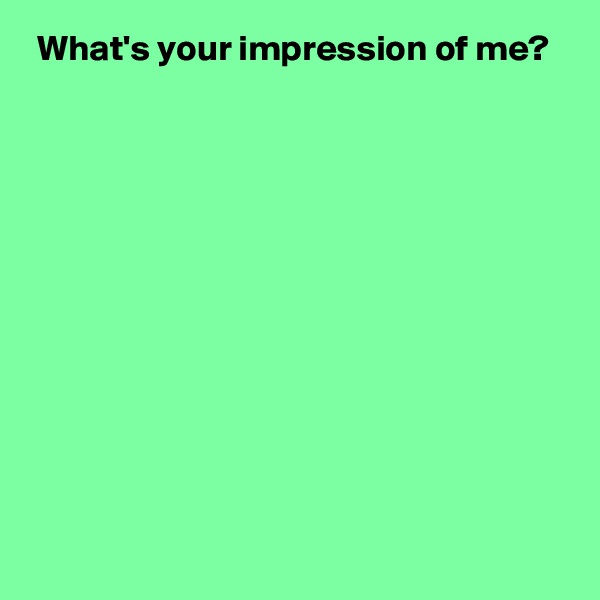  What's your impression of me?











