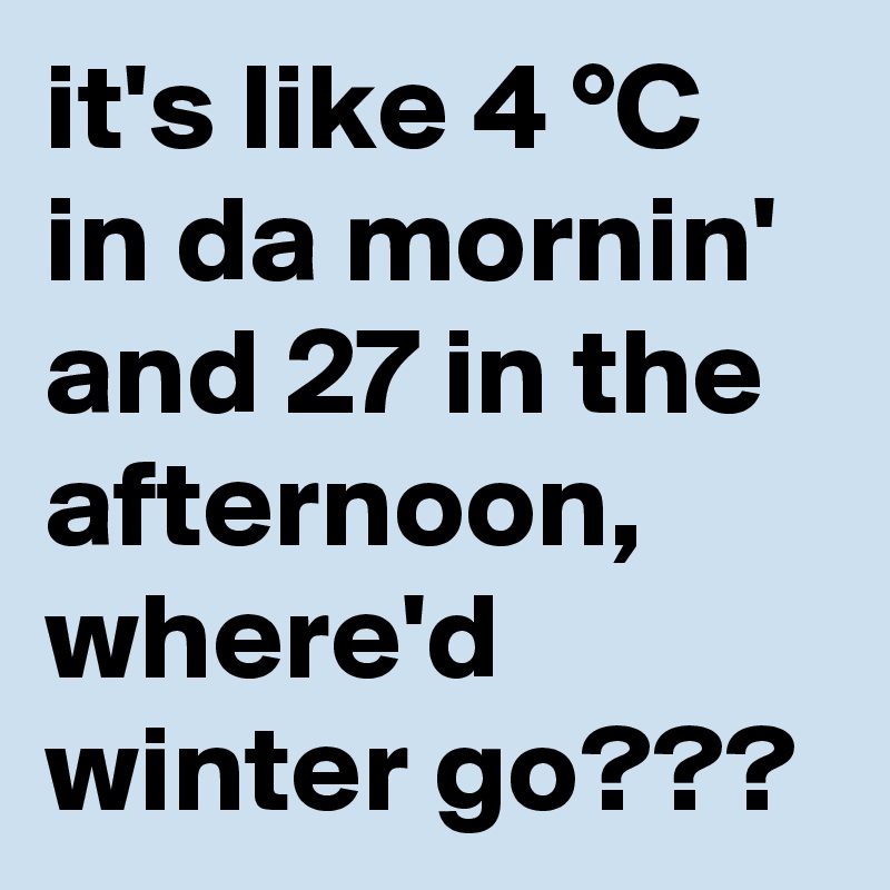 it's like 4 °C in da mornin' and 27 in the afternoon, where'd winter go???