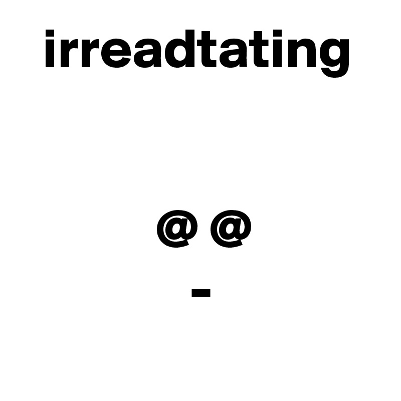   irreadtating


            @ @
               -
