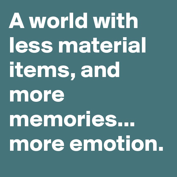 A world with less material items, and more memories... more emotion.