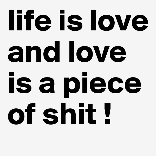 life is love and love is a piece of shit !