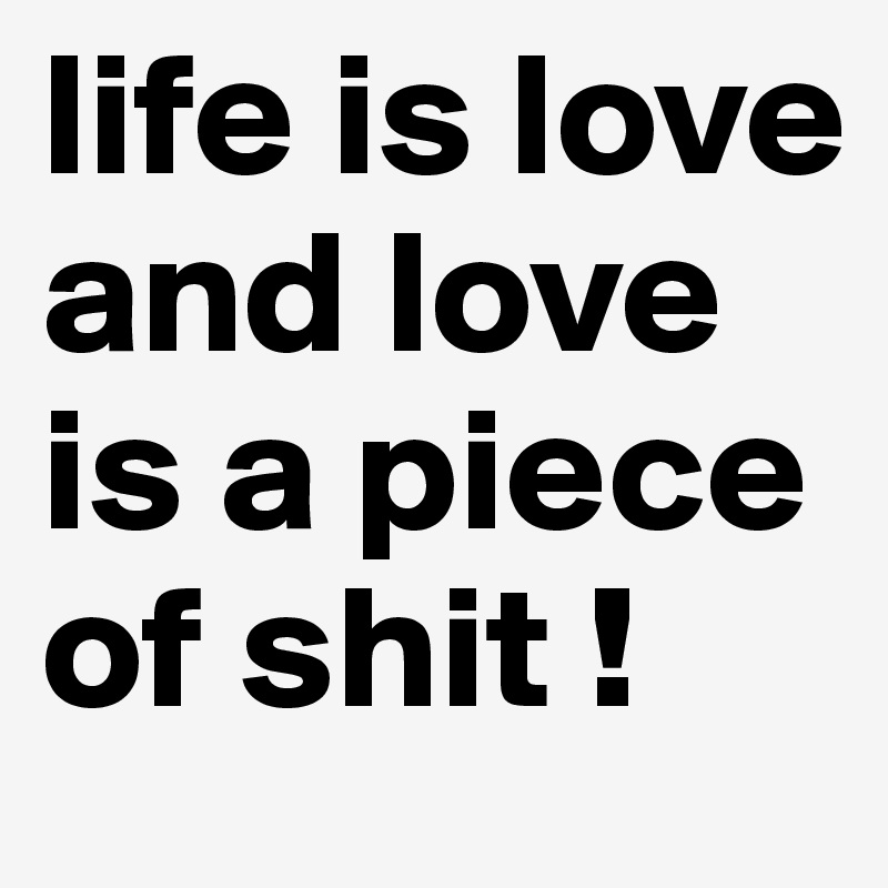 life is love and love is a piece of shit !