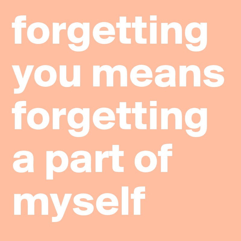 forgettingyou means forgetting a part of myself