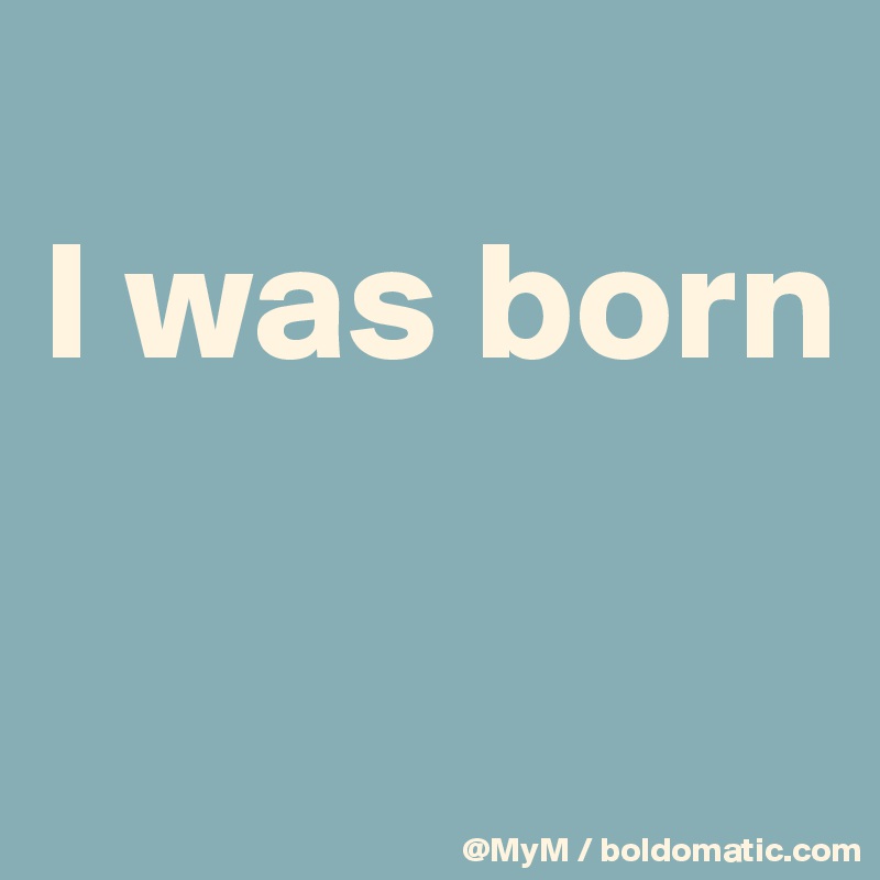 
I was born

