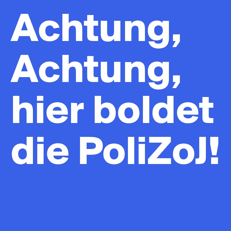 Achtung, Achtung, 
hier boldet die PoliZoJ!