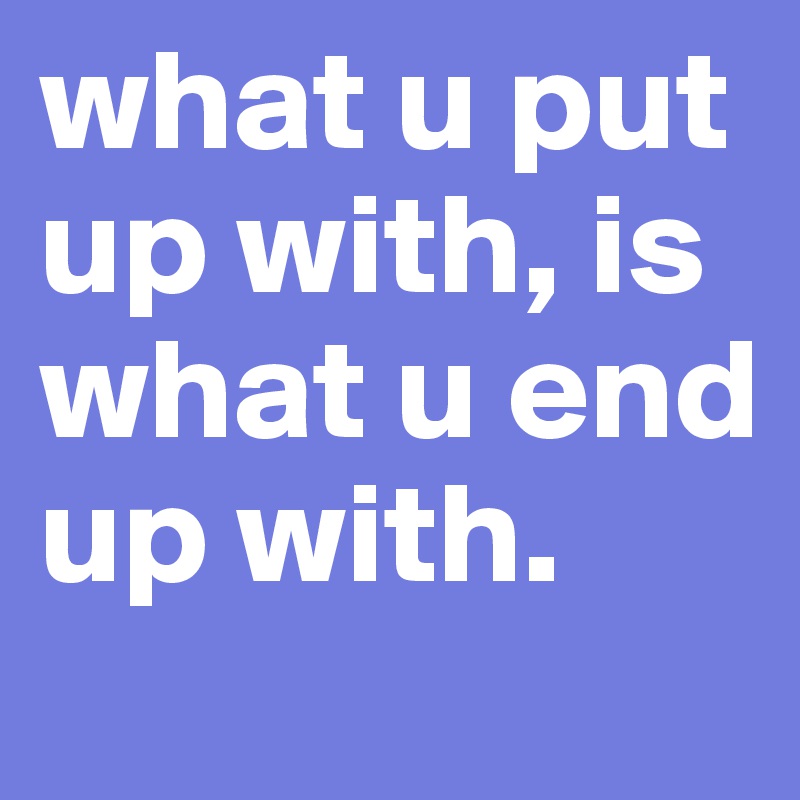 What U Put Up With Is What U End Up With Post By Tiffanishanai On Boldomatic