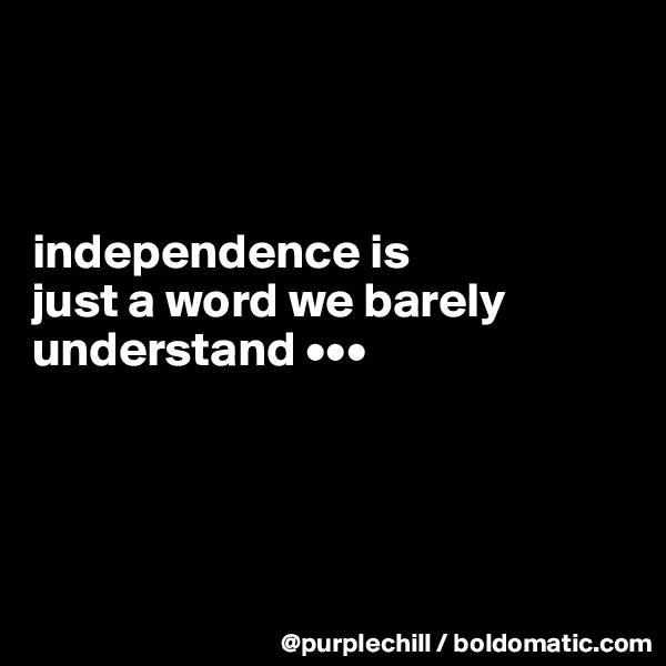 



independence is 
just a word we barely understand •••




