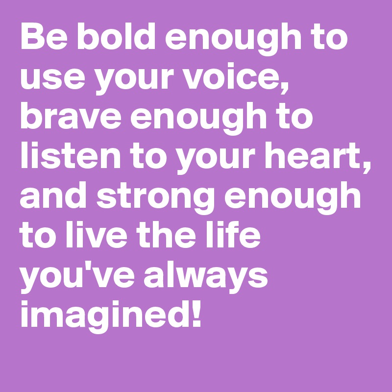 Be bold enough to use your voice, 
brave enough to listen to your heart,
and strong enough to live the life you've always imagined!