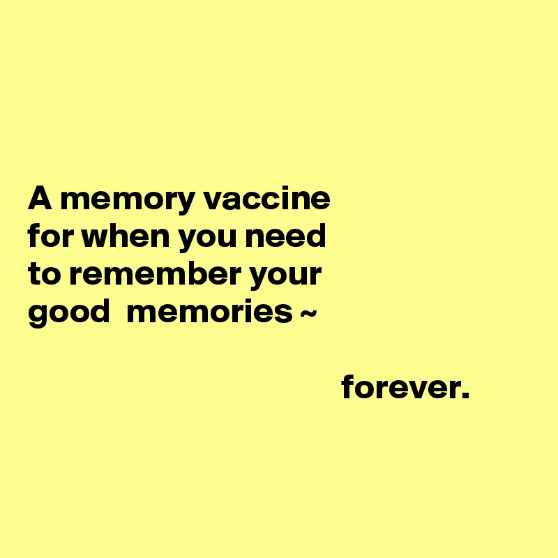 



A memory vaccine 
for when you need 
to remember your 
good  memories ~  

                                            forever.


